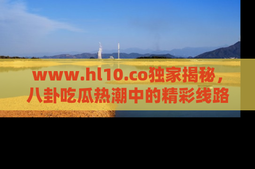 www.hl10.co独家揭秘，八卦吃瓜热潮中的精彩线路推荐