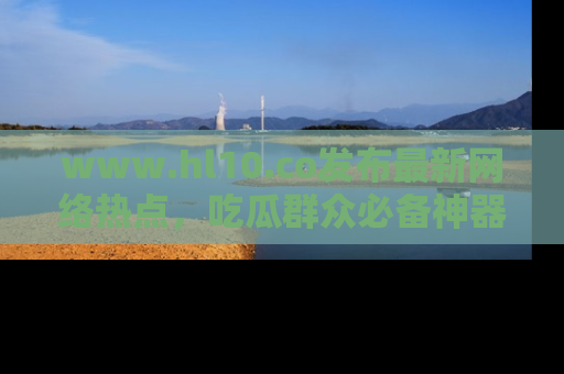 www.hl10.co发布最新网络热点，吃瓜群众必备神器