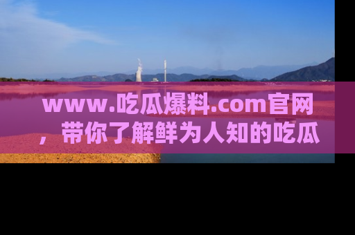 www.吃瓜爆料.com官网，带你了解鲜为人知的吃瓜故事与内幕！