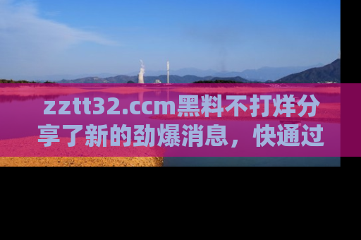 zztt32.ccm黑料不打烊分享了新的劲爆消息，快通过链接来围观吧！