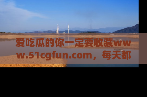 爱吃瓜的你一定要收藏www.51cgfun.com，每天都能发布精彩点评！