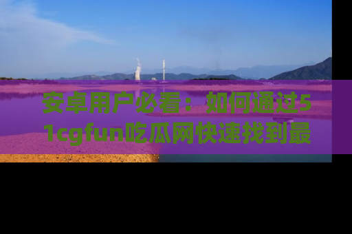 安卓用户必看:如何通过51cgfun吃瓜网快速找到最新链接?