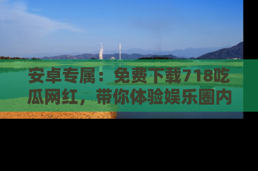 安卓专属:免费下载718吃瓜网红,带你体验娱乐圈内幕