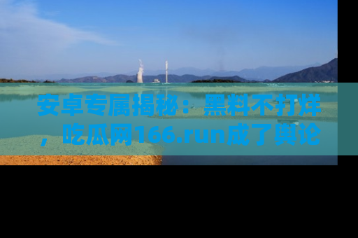 安卓专属揭秘:黑料不打烊,吃瓜网166.run成了舆论风暴的中心