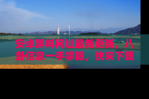 安卓黑料网址最新更新,八卦信息一手掌握,快来下载