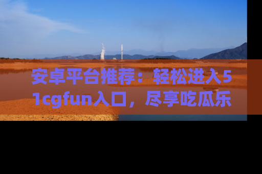 安卓平台推荐:轻松进入51cgfun入口,尽享吃瓜乐趣