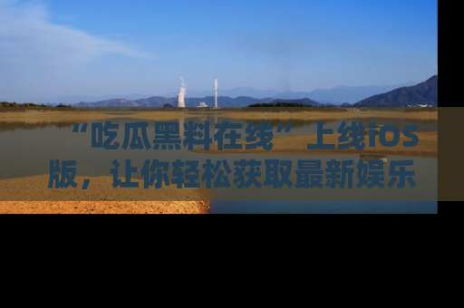 “吃瓜黑料在线”上线iOS版,让你轻松获取最新娱乐新闻