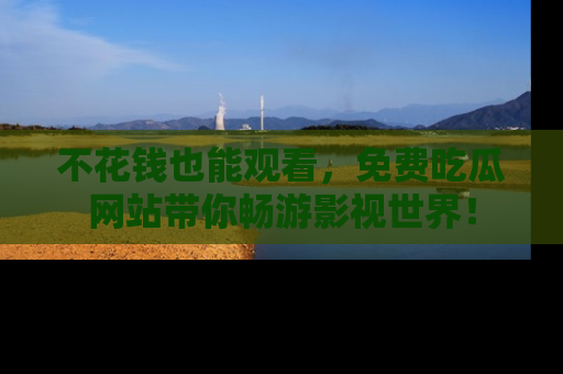 不花钱也能观看，免费吃瓜网站带你畅游影视世界！