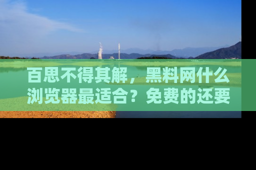 百思不得其解,黑料网什么浏览器最适合?免费的还要能吃瓜太难了!