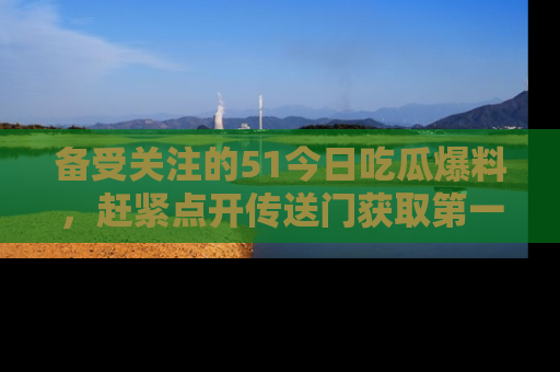备受关注的51今日吃瓜爆料,赶紧点开传送门获取第一手消息!