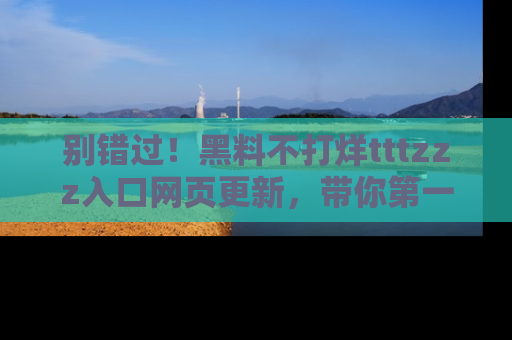 别错过!黑料不打烊tttzzz入口网页更新,带你第一时间了解最新动态!