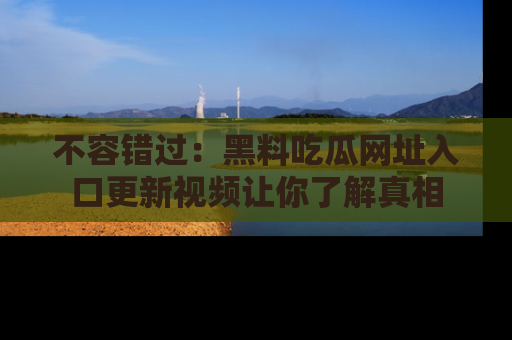 不容错过：黑料吃瓜网址入口更新视频让你了解真相