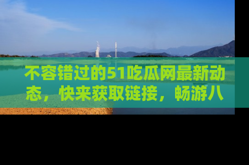 不容错过的51吃瓜网最新动态，快来获取链接，畅游八卦世界！