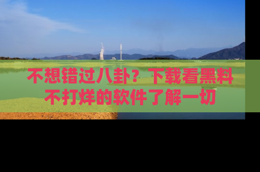 不想错过八卦？下载看黑料不打烊的软件了解一切