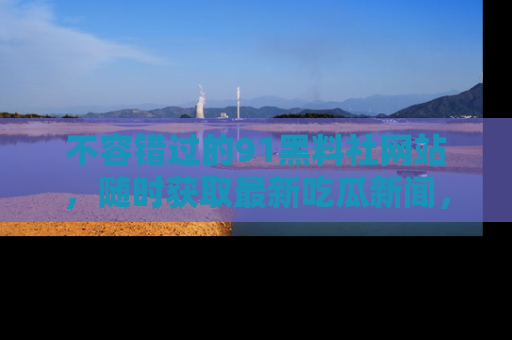 不容错过的91黑料社网站，随时获取最新吃瓜新闻，留意91黑料社的动态更新！