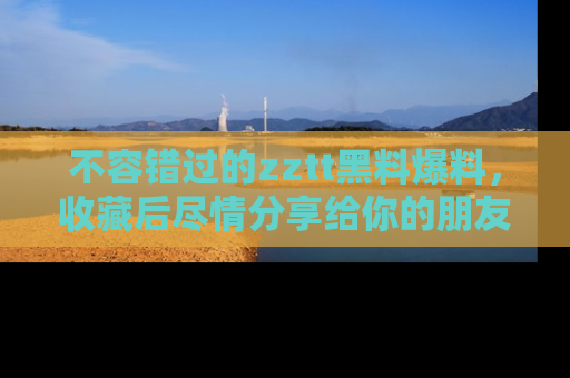 不容错过的zztt黑料爆料，收藏后尽情分享给你的朋友