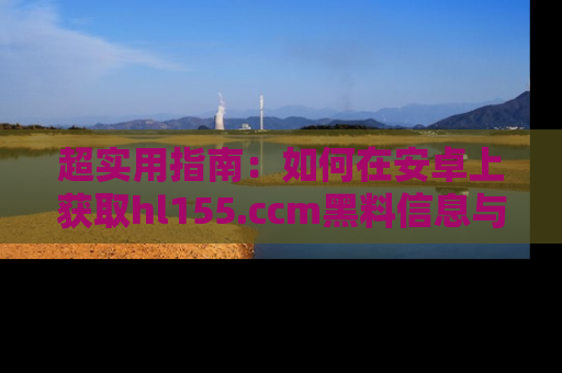 超实用指南：如何在安卓上获取hl155.ccm黑料信息与技巧
