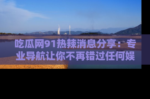 吃瓜网91热辣消息分享：专业导航让你不再错过任何娱乐八卦