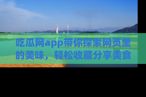 吃瓜网app带你探索网页里的美味，轻松收藏分享美食秘笈