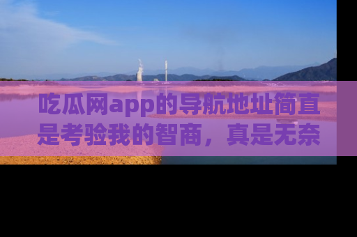 吃瓜网app的导航地址简直是考验我的智商，真是无奈！