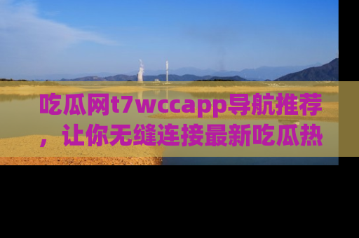 吃瓜网t7wccapp导航推荐，让你无缝连接最新吃瓜热点内容！