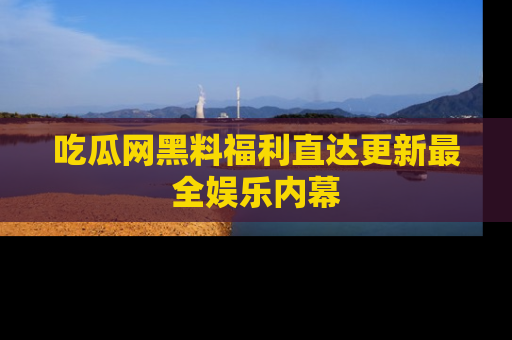吃瓜网黑料福利直达更新最全娱乐内幕