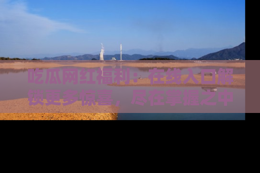 吃瓜网红福利：在线入口解锁更多惊喜，尽在掌握之中