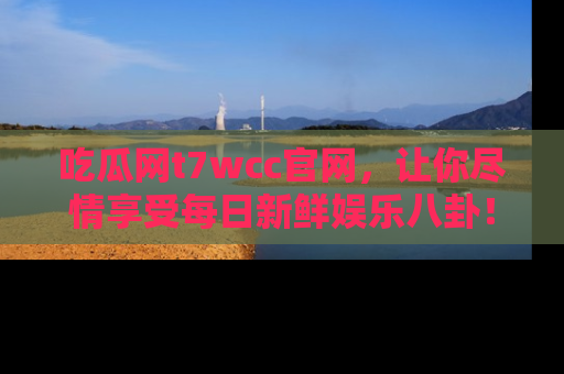 吃瓜网t7wcc官网，让你尽情享受每日新鲜娱乐八卦！
