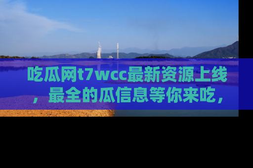 吃瓜网t7wcc最新资源上线，最全的瓜信息等你来吃，快来围观！