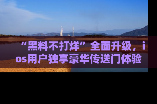 “黑料不打烊”全面升级,ios用户独享豪华传送门体验!