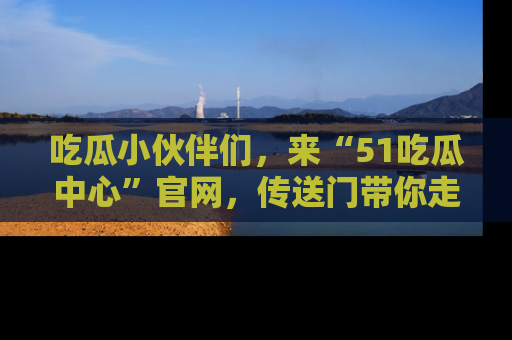 吃瓜小伙伴们，来“51吃瓜中心”官网，传送门带你走入八卦世界！
