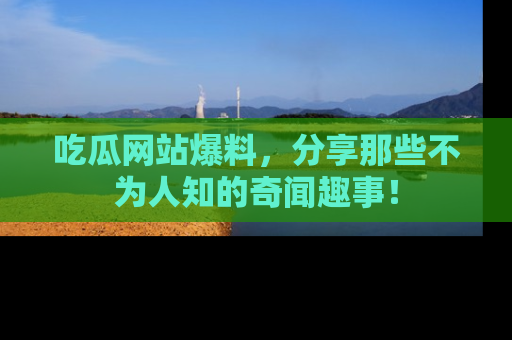 吃瓜网站爆料，分享那些不为人知的奇闻趣事！