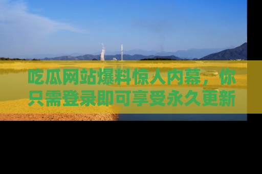 吃瓜网站爆料惊人内幕，你只需登录即可享受永久更新服务！