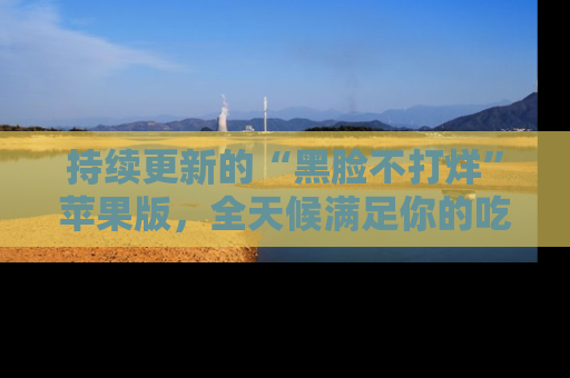 持续更新的“黑脸不打烊”苹果版，全天候满足你的吃瓜需求！