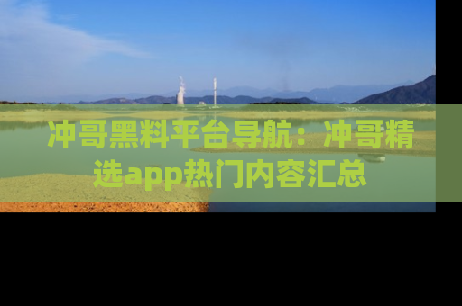 冲哥黑料平台导航：冲哥精选app热门内容汇总