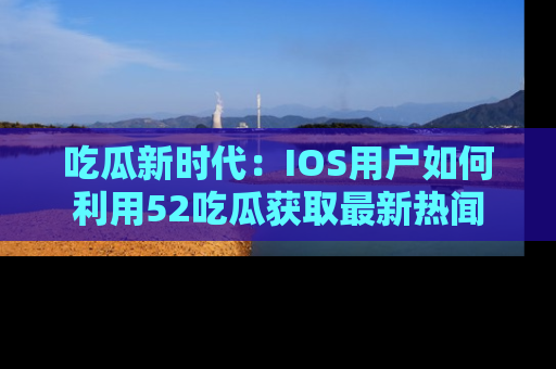 吃瓜新时代：IOS用户如何利用52吃瓜获取最新热闻