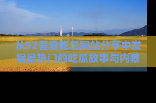 从52吾爱吃瓜网站分享中发掘最热门的吃瓜故事与内幕