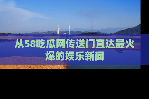 从58吃瓜网传送门直达最火爆的娱乐新闻