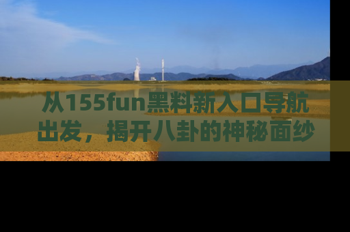 从155fun黑料新入口导航出发，揭开八卦的神秘面纱！