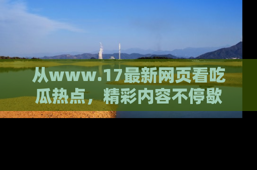 从www.17最新网页看吃瓜热点，精彩内容不停歇