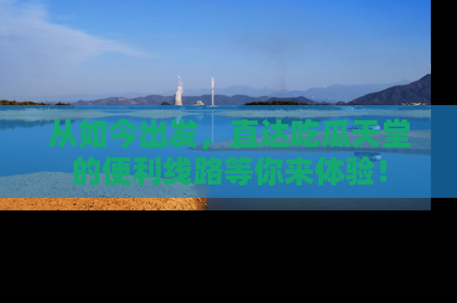 从如今出发，直达吃瓜天堂的便利线路等你来体验！
