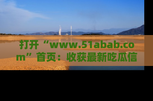 打开“www.51abab.com”首页：收获最新吃瓜信息，成为圈内明星动态达人！