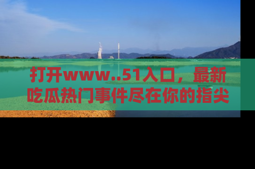打开www..51入口，最新吃瓜热门事件尽在你的指尖，马上来看看！