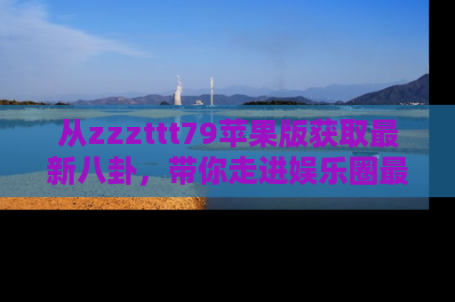 从zzzttt79苹果版获取最新八卦，带你走进娱乐圈最热内幕！