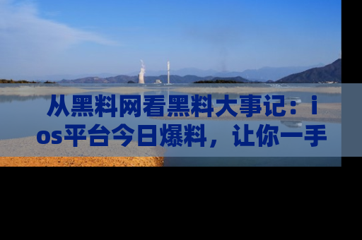 从黑料网看黑料大事记：ios平台今日爆料，让你一手掌握八卦内幕