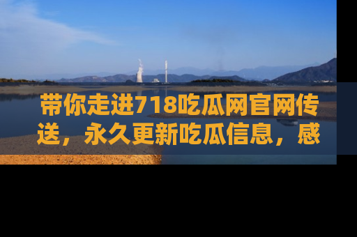 带你走进718吃瓜网官网传送，永久更新吃瓜信息，感受娱乐圈的风云变幻！