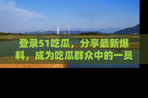 登录51吃瓜，分享最新爆料，成为吃瓜群众中的一员！