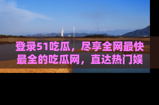 登录51吃瓜，尽享全网最快最全的吃瓜网，直达热门娱乐新闻！
