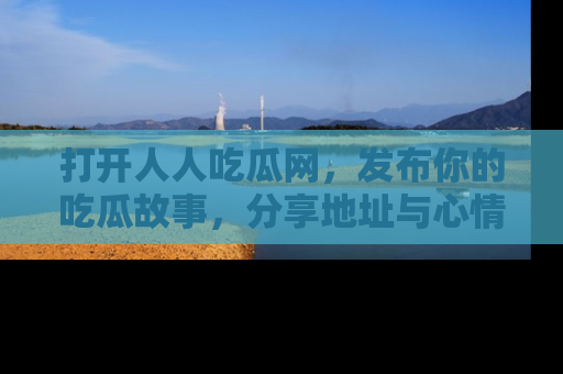 打开人人吃瓜网，发布你的吃瓜故事，分享地址与心情！