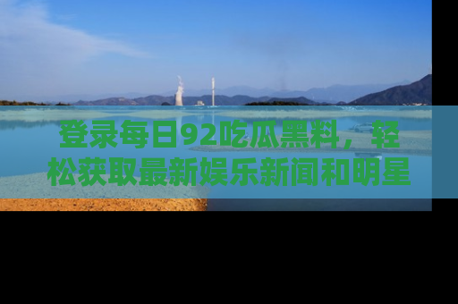 登录每日92吃瓜黑料，轻松获取最新娱乐新闻和明星炒作背后的真相